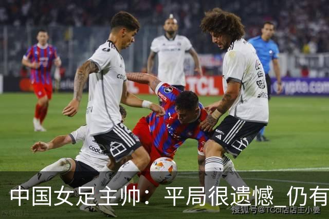 中国女足主帅：平局很遗憾 仍有信心以小组头名出线