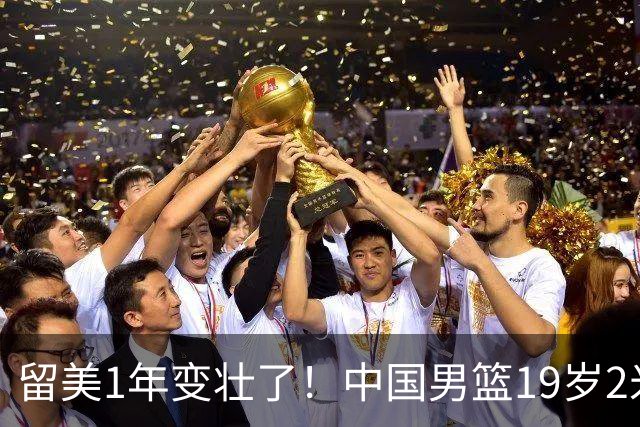 留美1年变壮了！中国男篮19岁2米06新星蜕变：效力NCAA名校，化身魔鬼筋肉人